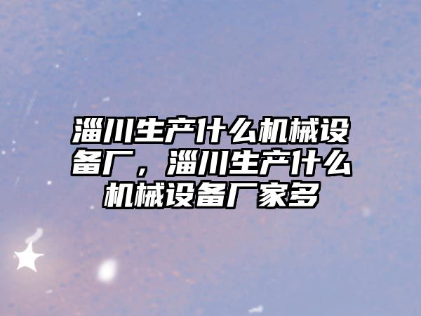 淄川生產(chǎn)什么機(jī)械設(shè)備廠，淄川生產(chǎn)什么機(jī)械設(shè)備廠家多