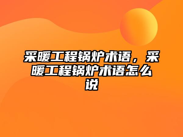 采暖工程鍋爐術(shù)語，采暖工程鍋爐術(shù)語怎么說