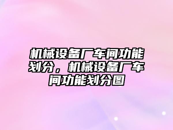 機械設(shè)備廠車間功能劃分，機械設(shè)備廠車間功能劃分圖