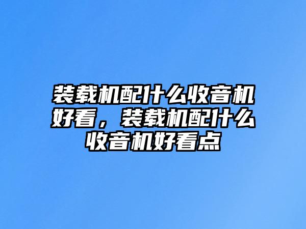 裝載機配什么收音機好看，裝載機配什么收音機好看點