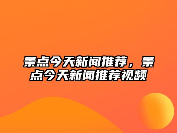 景點(diǎn)今天新聞推薦，景點(diǎn)今天新聞推薦視頻