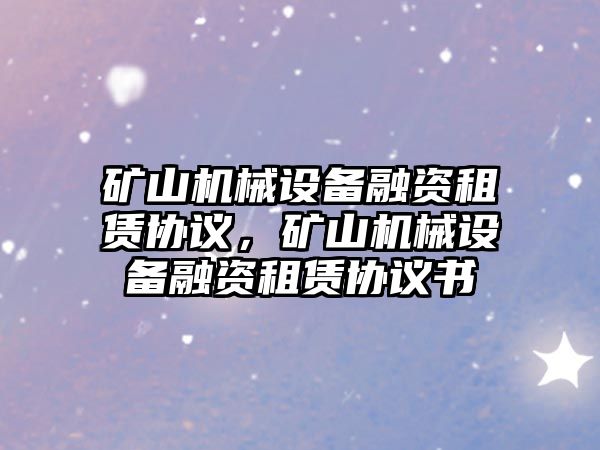 礦山機(jī)械設(shè)備融資租賃協(xié)議，礦山機(jī)械設(shè)備融資租賃協(xié)議書