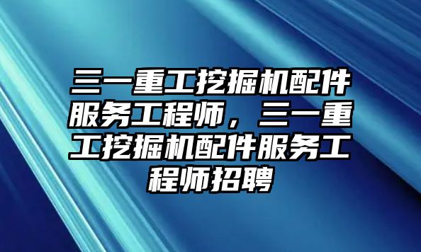 三一重工挖掘機(jī)配件服務(wù)工程師，三一重工挖掘機(jī)配件服務(wù)工程師招聘