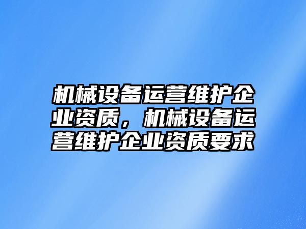 機械設備運營維護企業(yè)資質，機械設備運營維護企業(yè)資質要求