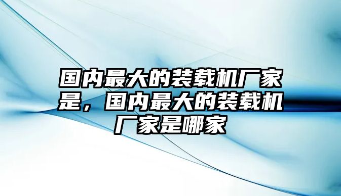 國內(nèi)最大的裝載機廠家是，國內(nèi)最大的裝載機廠家是哪家