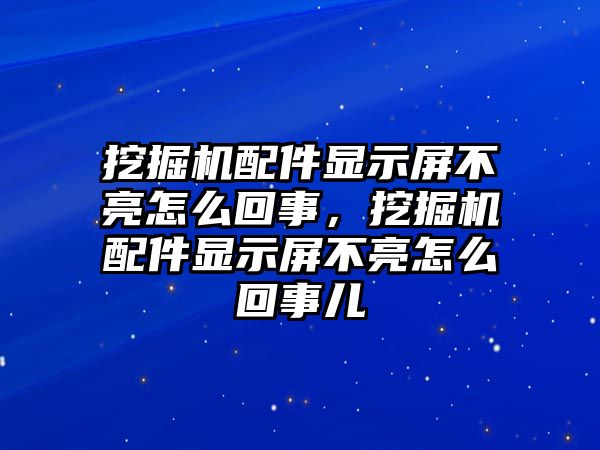 挖掘機配件顯示屏不亮怎么回事，挖掘機配件顯示屏不亮怎么回事兒