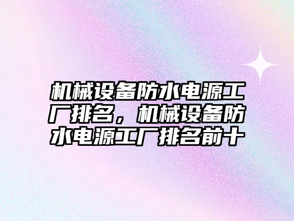 機械設(shè)備防水電源工廠排名，機械設(shè)備防水電源工廠排名前十