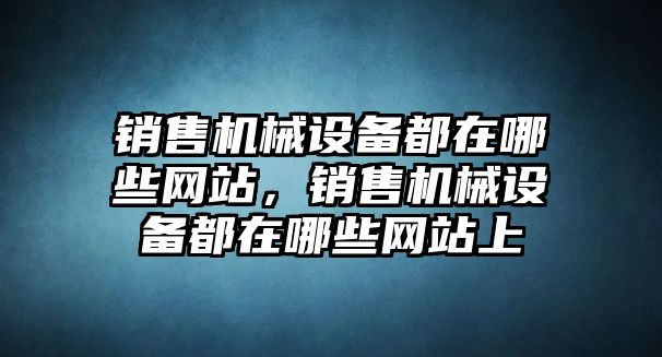 銷售機械設(shè)備都在哪些網(wǎng)站，銷售機械設(shè)備都在哪些網(wǎng)站上