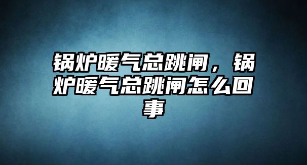 鍋爐暖氣總跳閘，鍋爐暖氣總跳閘怎么回事