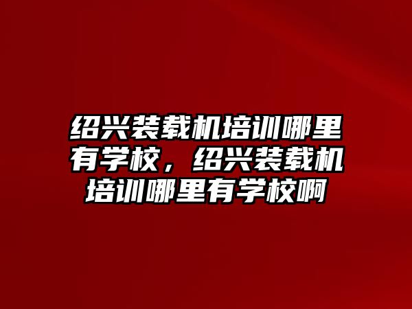 紹興裝載機培訓哪里有學校，紹興裝載機培訓哪里有學校啊