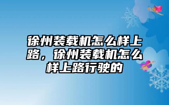 徐州裝載機(jī)怎么樣上路，徐州裝載機(jī)怎么樣上路行駛的