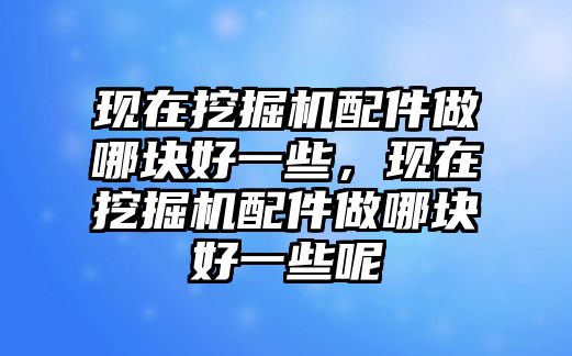 現(xiàn)在挖掘機(jī)配件做哪塊好一些，現(xiàn)在挖掘機(jī)配件做哪塊好一些呢