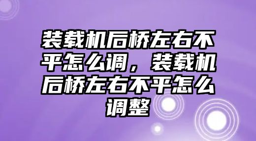 裝載機后橋左右不平怎么調，裝載機后橋左右不平怎么調整