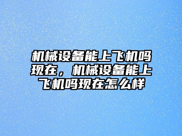 機(jī)械設(shè)備能上飛機(jī)嗎現(xiàn)在，機(jī)械設(shè)備能上飛機(jī)嗎現(xiàn)在怎么樣