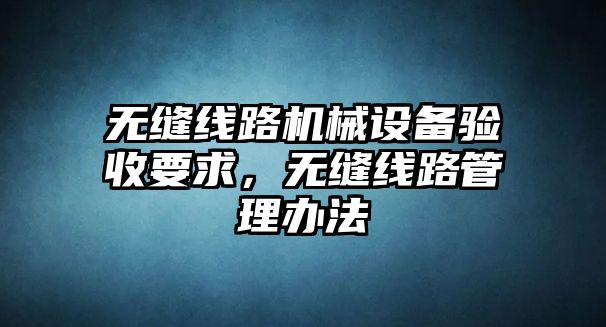 無縫線路機械設備驗收要求，無縫線路管理辦法