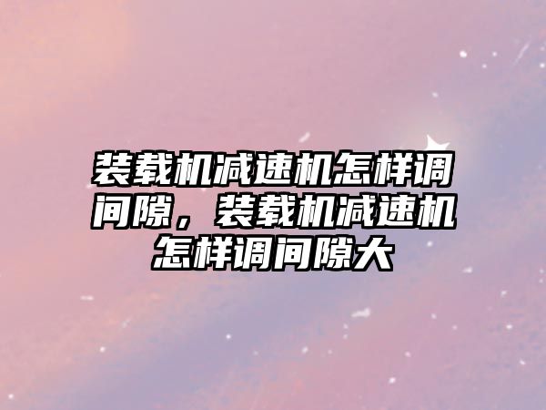 裝載機減速機怎樣調(diào)間隙，裝載機減速機怎樣調(diào)間隙大