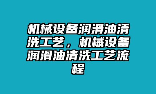 機械設(shè)備潤滑油清洗工藝，機械設(shè)備潤滑油清洗工藝流程