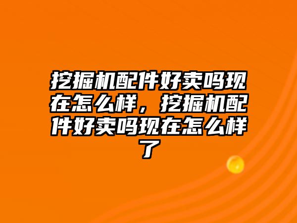 挖掘機(jī)配件好賣嗎現(xiàn)在怎么樣，挖掘機(jī)配件好賣嗎現(xiàn)在怎么樣了