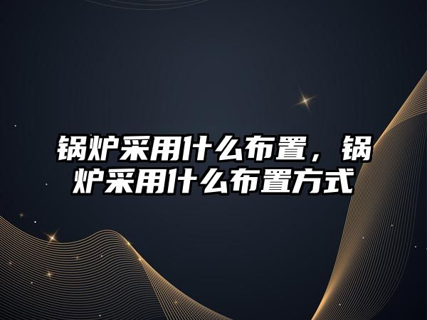 鍋爐采用什么布置，鍋爐采用什么布置方式