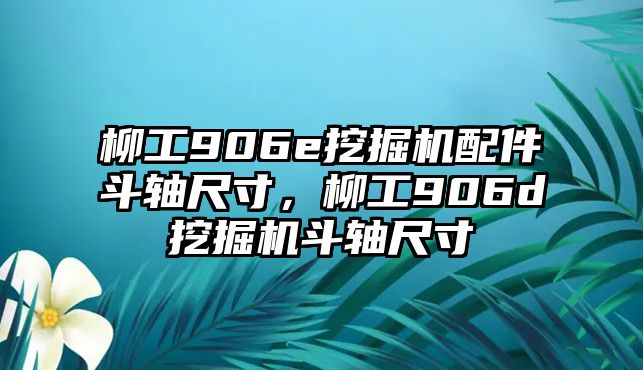 柳工906e挖掘機配件斗軸尺寸，柳工906d挖掘機斗軸尺寸