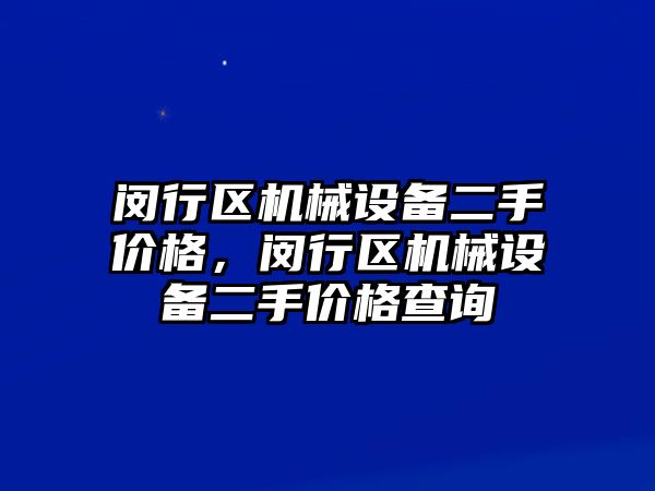 閔行區(qū)機械設備二手價格，閔行區(qū)機械設備二手價格查詢