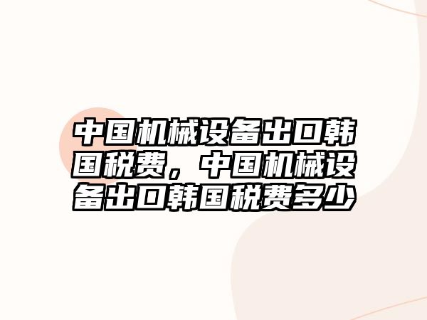 中國機械設備出口韓國稅費，中國機械設備出口韓國稅費多少