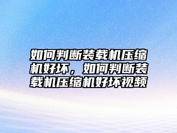 如何判斷裝載機(jī)壓縮機(jī)好壞，如何判斷裝載機(jī)壓縮機(jī)好壞視頻