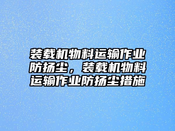 裝載機(jī)物料運(yùn)輸作業(yè)防揚(yáng)塵，裝載機(jī)物料運(yùn)輸作業(yè)防揚(yáng)塵措施