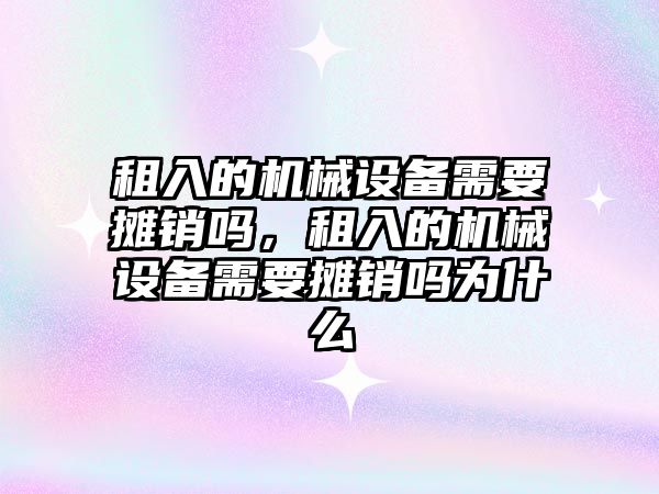 租入的機械設(shè)備需要攤銷嗎，租入的機械設(shè)備需要攤銷嗎為什么