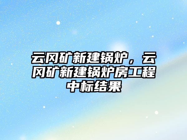 云岡礦新建鍋爐，云岡礦新建鍋爐房工程中標(biāo)結(jié)果