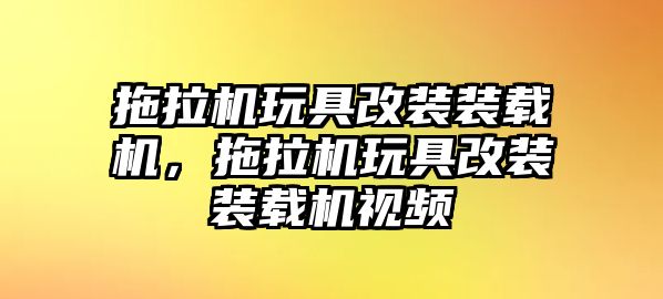 拖拉機玩具改裝裝載機，拖拉機玩具改裝裝載機視頻