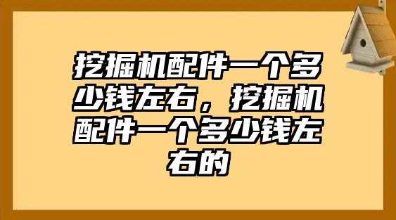 挖掘機(jī)配件一個(gè)多少錢左右，挖掘機(jī)配件一個(gè)多少錢左右的