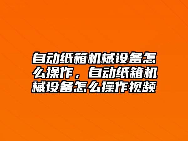 自動紙箱機(jī)械設(shè)備怎么操作，自動紙箱機(jī)械設(shè)備怎么操作視頻