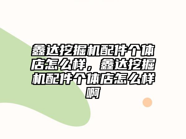 鑫達挖掘機配件個體店怎么樣，鑫達挖掘機配件個體店怎么樣啊