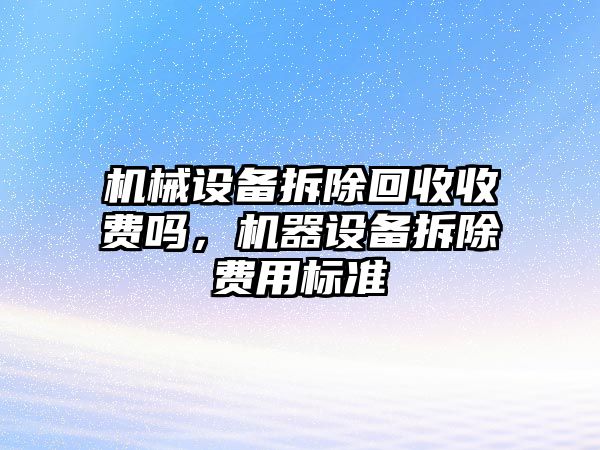 機械設備拆除回收收費嗎，機器設備拆除費用標準