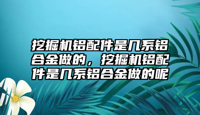 挖掘機(jī)鋁配件是幾系鋁合金做的，挖掘機(jī)鋁配件是幾系鋁合金做的呢