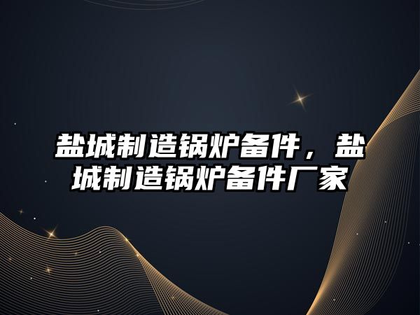 鹽城制造鍋爐備件，鹽城制造鍋爐備件廠家