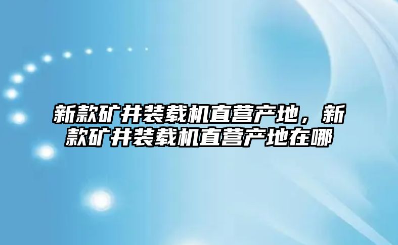 新款礦井裝載機(jī)直營產(chǎn)地，新款礦井裝載機(jī)直營產(chǎn)地在哪