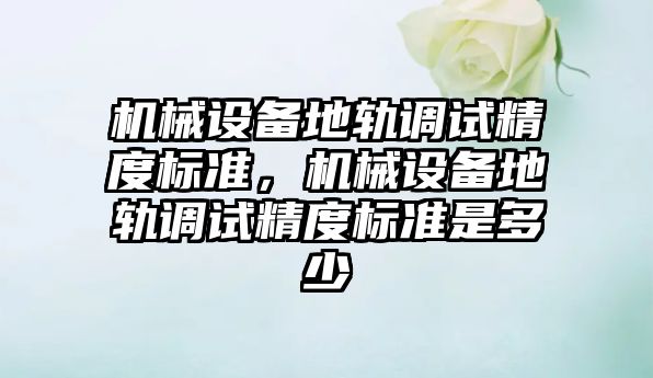 機械設備地軌調試精度標準，機械設備地軌調試精度標準是多少