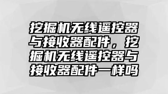 挖掘機(jī)無(wú)線(xiàn)遙控器與接收器配件，挖掘機(jī)無(wú)線(xiàn)遙控器與接收器配件一樣嗎