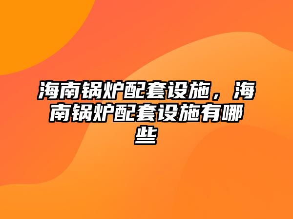 海南鍋爐配套設施，海南鍋爐配套設施有哪些