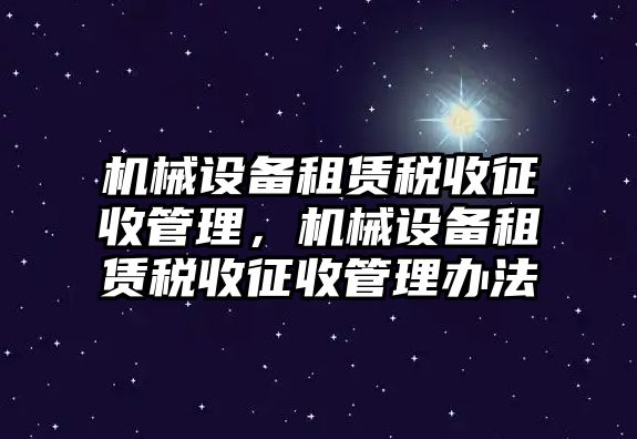 機(jī)械設(shè)備租賃稅收征收管理，機(jī)械設(shè)備租賃稅收征收管理辦法