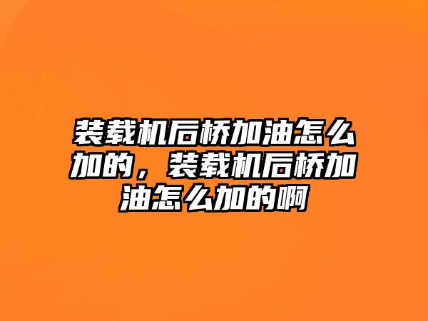 裝載機(jī)后橋加油怎么加的，裝載機(jī)后橋加油怎么加的啊