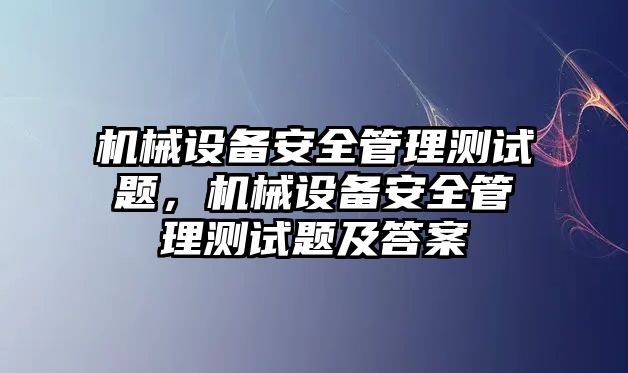 機(jī)械設(shè)備安全管理測試題，機(jī)械設(shè)備安全管理測試題及答案