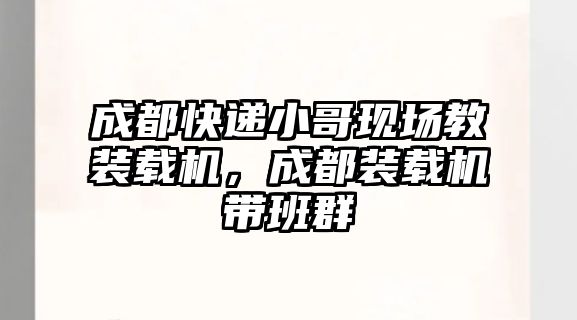 成都快遞小哥現(xiàn)場教裝載機(jī)，成都裝載機(jī)帶班群