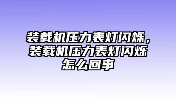 裝載機(jī)壓力表燈閃爍，裝載機(jī)壓力表燈閃爍怎么回事