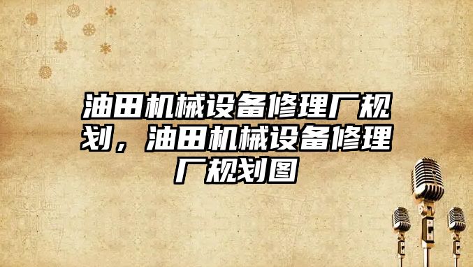 油田機械設(shè)備修理廠規(guī)劃，油田機械設(shè)備修理廠規(guī)劃圖