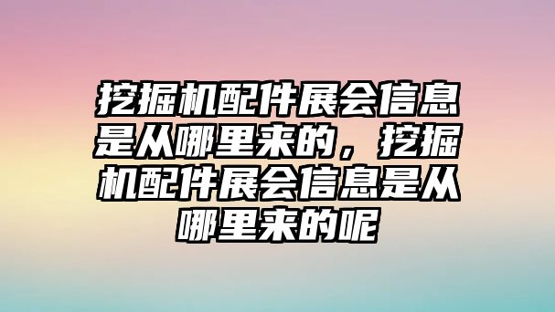 挖掘機(jī)配件展會(huì)信息是從哪里來的，挖掘機(jī)配件展會(huì)信息是從哪里來的呢