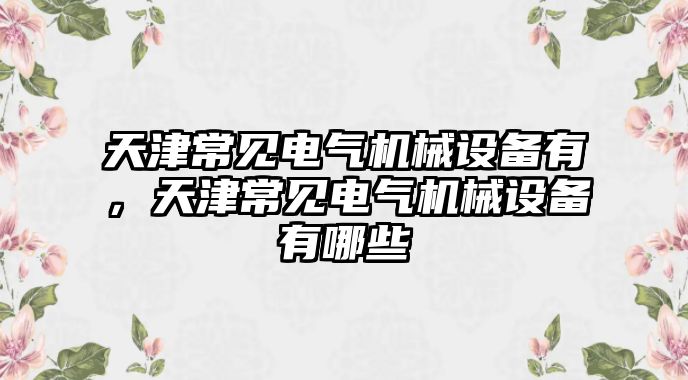 天津常見電氣機(jī)械設(shè)備有，天津常見電氣機(jī)械設(shè)備有哪些