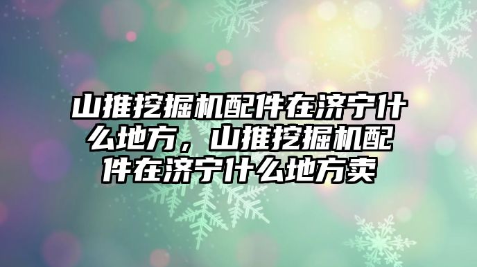 山推挖掘機(jī)配件在濟(jì)寧什么地方，山推挖掘機(jī)配件在濟(jì)寧什么地方賣